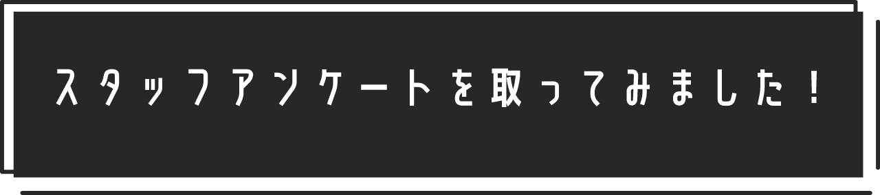 スタッフアンケートを取ってみました!